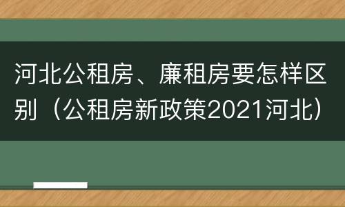 河北公租房、廉租房要怎样区别（公租房新政策2021河北）