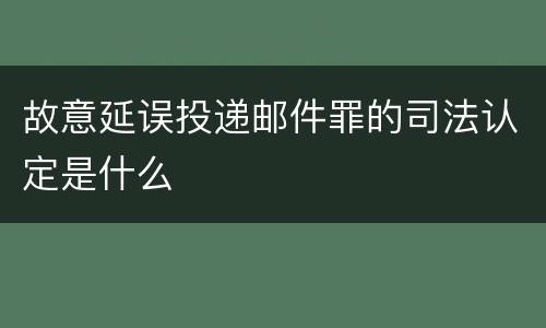 故意延误投递邮件罪的司法认定是什么