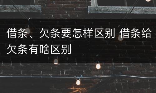 借条、欠条要怎样区别 借条给欠条有啥区别