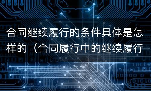 合同继续履行的条件具体是怎样的（合同履行中的继续履行）