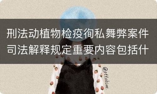 刑法动植物检疫徇私舞弊案件司法解释规定重要内容包括什么