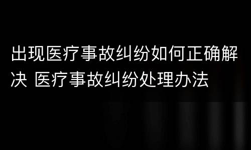 出现医疗事故纠纷如何正确解决 医疗事故纠纷处理办法