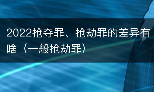 2022抢夺罪、抢劫罪的差异有啥（一般抢劫罪）
