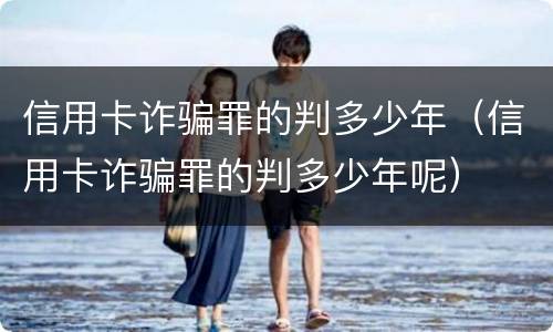 信用卡诈骗罪的判多少年（信用卡诈骗罪的判多少年呢）