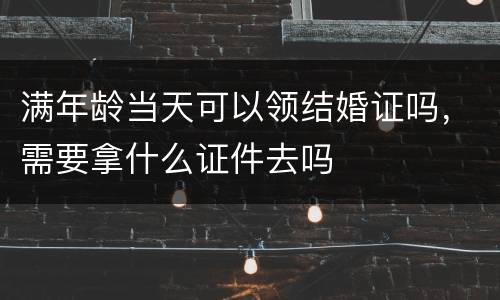 满年龄当天可以领结婚证吗，需要拿什么证件去吗