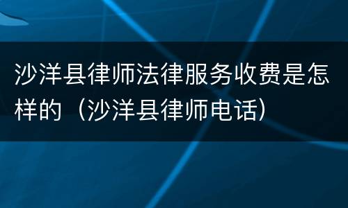 沙洋县律师法律服务收费是怎样的（沙洋县律师电话）