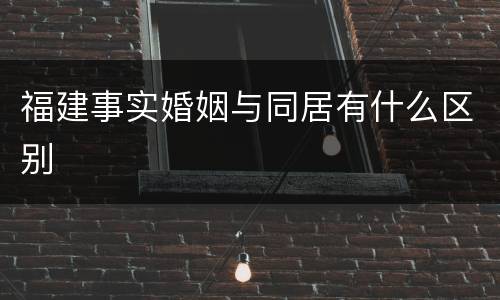 福建事实婚姻与同居有什么区别