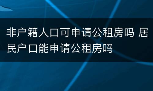 非户籍人口可申请公租房吗 居民户口能申请公租房吗
