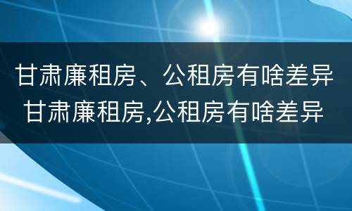 甘肃廉租房、公租房有啥差异 甘肃廉租房,公租房有啥差异吗