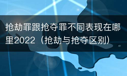 抢劫罪跟抢夺罪不同表现在哪里2022（抢劫与抢夺区别）