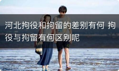河北拘役和拘留的差别有何 拘役与拘留有何区别呢