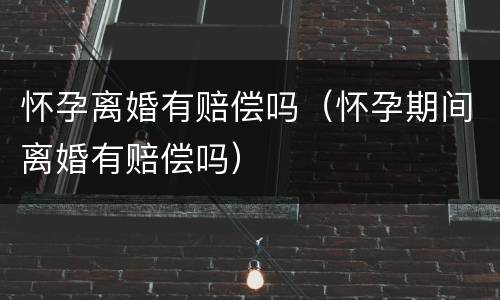 怀孕离婚有赔偿吗（怀孕期间离婚有赔偿吗）