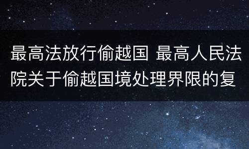 最高法放行偷越国 最高人民法院关于偷越国境处理界限的复函