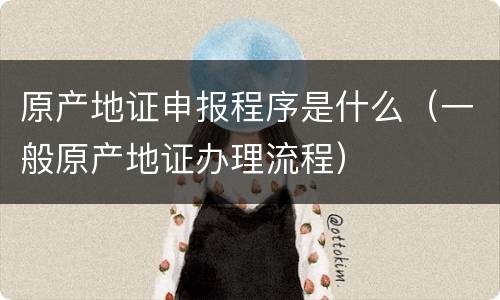 原产地证申报程序是什么（一般原产地证办理流程）