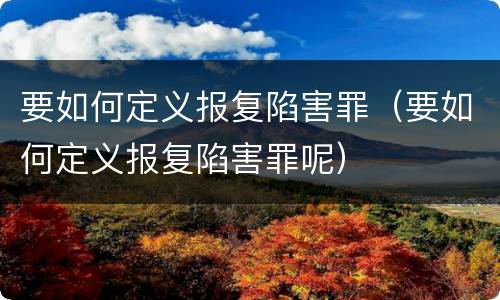 要如何定义报复陷害罪（要如何定义报复陷害罪呢）