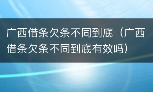 广西借条欠条不同到底（广西借条欠条不同到底有效吗）