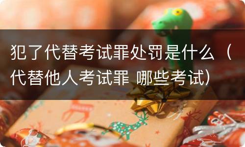 犯了代替考试罪处罚是什么（代替他人考试罪 哪些考试）