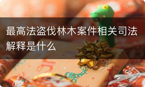 最高法盗伐林木案件相关司法解释是什么