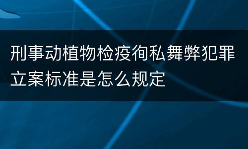 刑事动植物检疫徇私舞弊犯罪立案标准是怎么规定