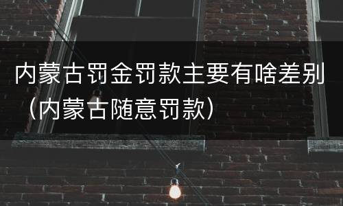 内蒙古罚金罚款主要有啥差别（内蒙古随意罚款）