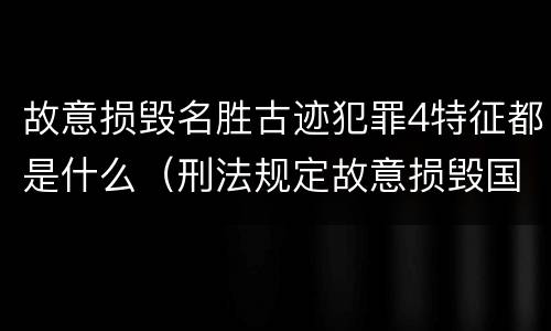 故意损毁名胜古迹犯罪4特征都是什么（刑法规定故意损毁国家保护的名胜古迹情节严重的处理）