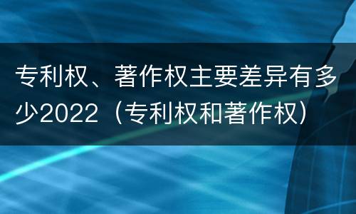 专利权、著作权主要差异有多少2022（专利权和著作权）