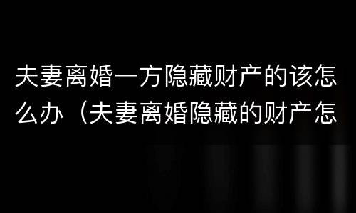 夫妻离婚一方隐藏财产的该怎么办（夫妻离婚隐藏的财产怎么认定）