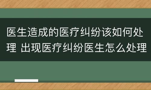 医生造成的医疗纠纷该如何处理 出现医疗纠纷医生怎么处理