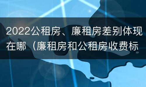 2022公租房、廉租房差别体现在哪（廉租房和公租房收费标准）