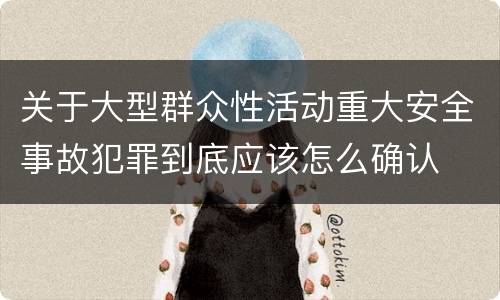 关于大型群众性活动重大安全事故犯罪到底应该怎么确认