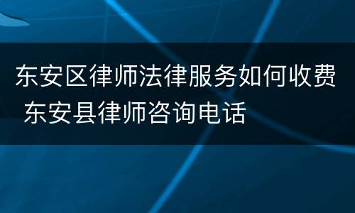 东安区律师法律服务如何收费 东安县律师咨询电话