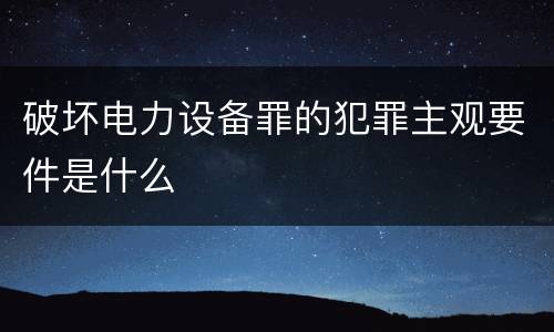 破坏电力设备罪的犯罪主观要件是什么