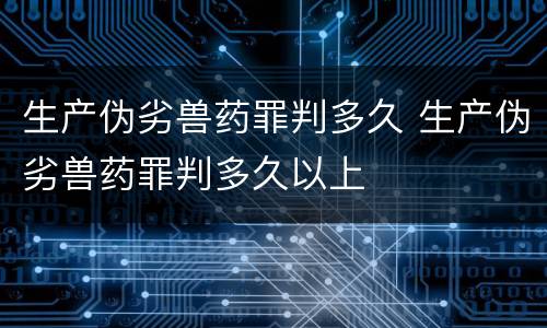 生产伪劣兽药罪判多久 生产伪劣兽药罪判多久以上