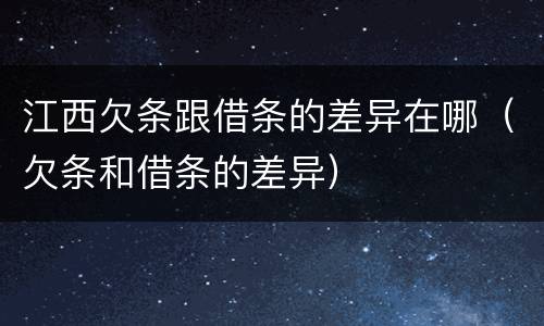江西欠条跟借条的差异在哪（欠条和借条的差异）