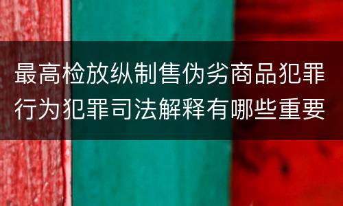 最高检放纵制售伪劣商品犯罪行为犯罪司法解释有哪些重要内容
