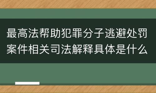 最高法帮助犯罪分子逃避处罚案件相关司法解释具体是什么主要内容