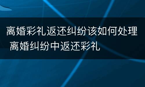 离婚彩礼返还纠纷该如何处理 离婚纠纷中返还彩礼