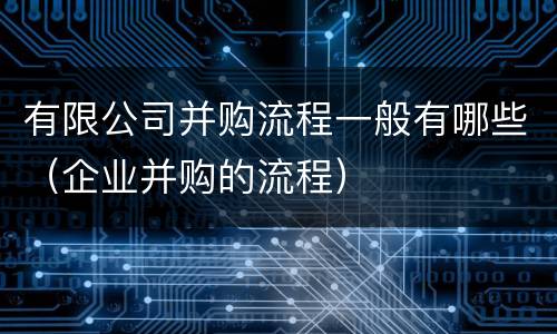 有限公司并购流程一般有哪些（企业并购的流程）