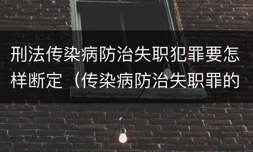 刑法传染病防治失职犯罪要怎样断定（传染病防治失职罪的构成要件）