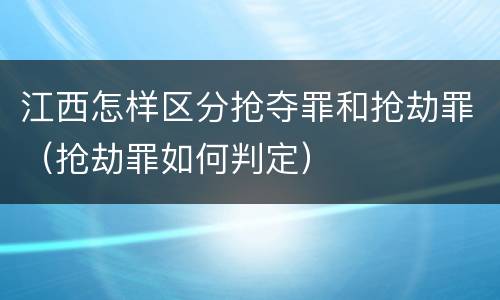 江西怎样区分抢夺罪和抢劫罪（抢劫罪如何判定）
