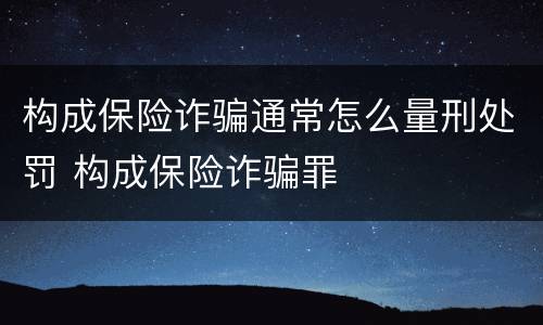 构成保险诈骗通常怎么量刑处罚 构成保险诈骗罪