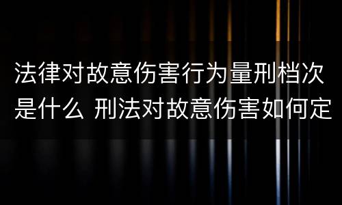 法律对故意伤害行为量刑档次是什么 刑法对故意伤害如何定罪