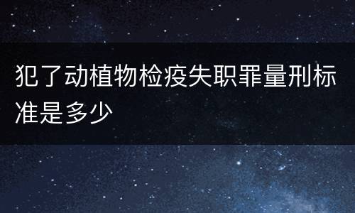 犯了动植物检疫失职罪量刑标准是多少