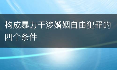 构成暴力干涉婚姻自由犯罪的四个条件