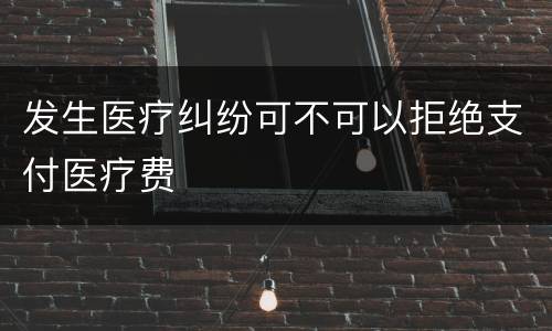 发生医疗纠纷可不可以拒绝支付医疗费
