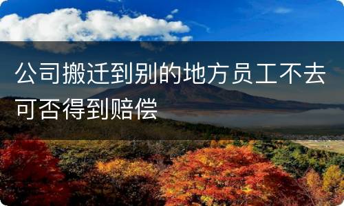 公司搬迁到别的地方员工不去可否得到赔偿