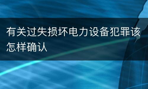 有关过失损坏电力设备犯罪该怎样确认