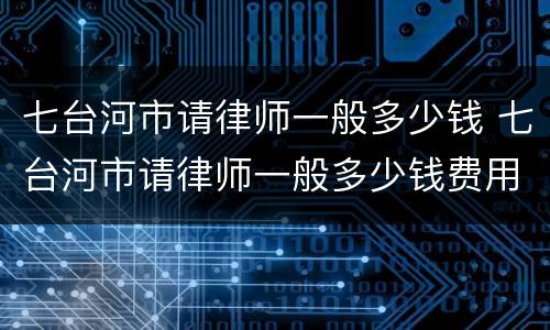 七台河市请律师一般多少钱 七台河市请律师一般多少钱费用