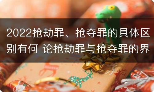 2022抢劫罪、抢夺罪的具体区别有何 论抢劫罪与抢夺罪的界限