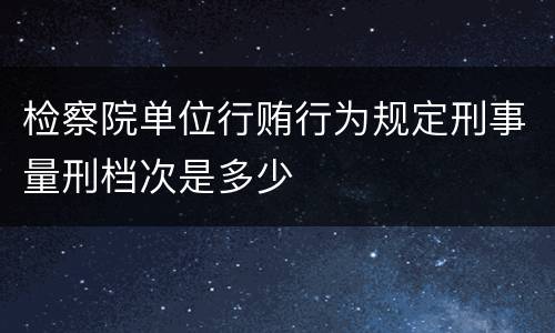 检察院单位行贿行为规定刑事量刑档次是多少